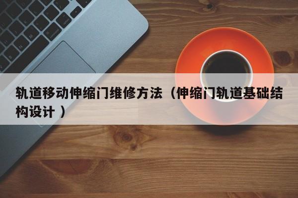 轨道移动伸缩门维修方法（伸缩门轨道基础结构设计 ）
