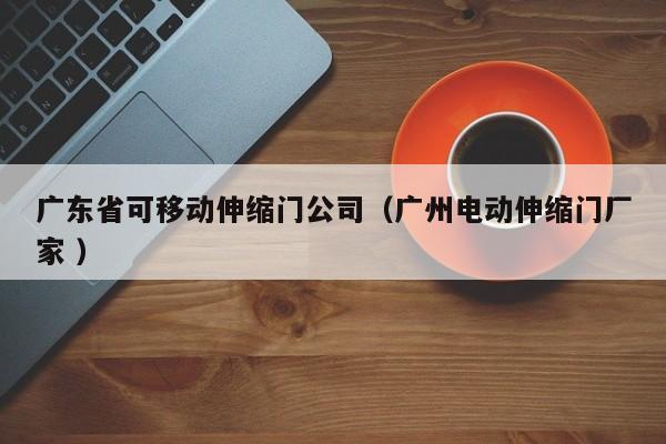 广东省可移动伸缩门公司（广州电动伸缩门厂家 ）