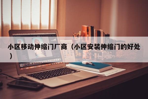 小区移动伸缩门厂商（小区安装伸缩门的好处 ）