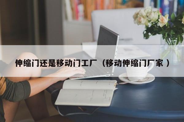 伸缩门还是移动门工厂（移动伸缩门厂家 ）