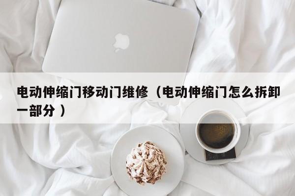 电动伸缩门移动门维修（电动伸缩门怎么拆卸一部分 ）