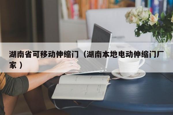 湖南省可移动伸缩门（湖南本地电动伸缩门厂家 ）