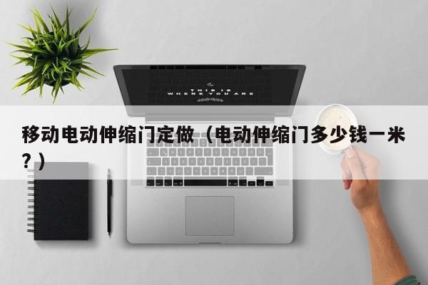 移动电动伸缩门定做（电动伸缩门多少钱一米? ）