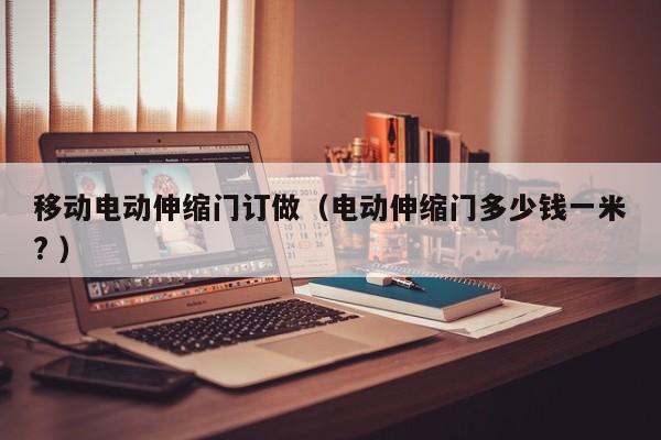移动电动伸缩门订做（电动伸缩门多少钱一米? ）