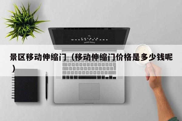 景区移动伸缩门（移动伸缩门价格是多少钱呢 ）