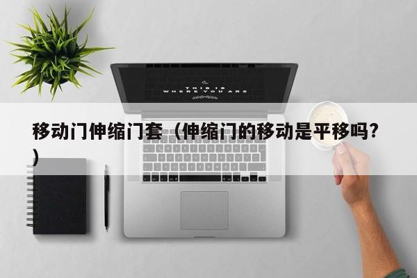 移动门伸缩门套（伸缩门的移动是平移吗? ）