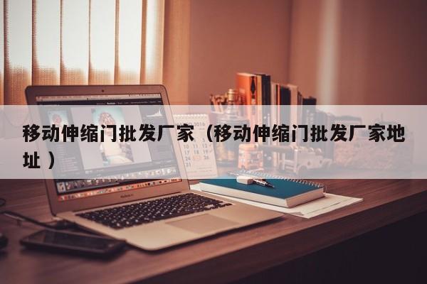 移动伸缩门批发厂家（移动伸缩门批发厂家地址 ）