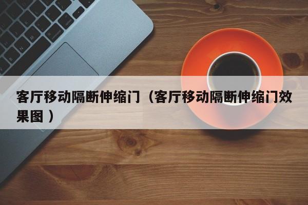 客厅移动隔断伸缩门（客厅移动隔断伸缩门效果图 ）