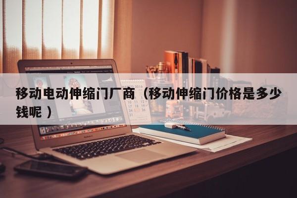 移动电动伸缩门厂商（移动伸缩门价格是多少钱呢 ）