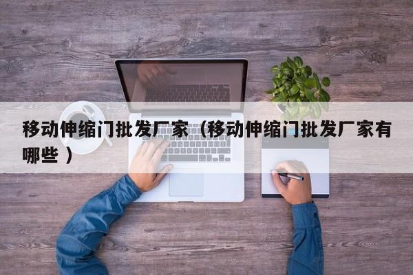 移动伸缩门批发厂家（移动伸缩门批发厂家有哪些 ）