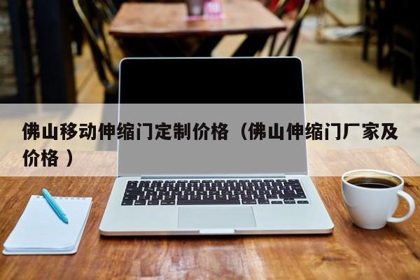 佛山移动伸缩门定制价格（佛山伸缩门厂家及价格 ）