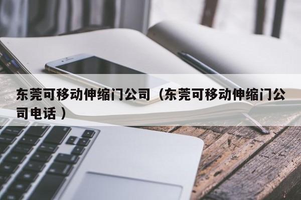 东莞可移动伸缩门公司（东莞可移动伸缩门公司电话 ）